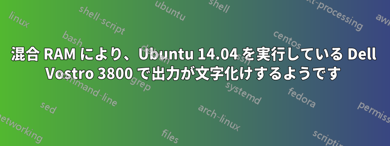 混合 RAM により、Ubuntu 14.04 を実行している Dell Vostro 3800 で出力が文字化けするようです