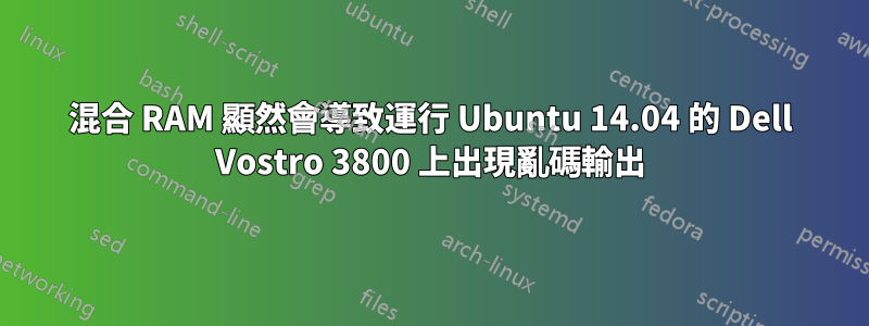 混合 RAM 顯然會導致運行 Ubuntu 14.04 的 Dell Vostro 3800 上出現亂碼輸出