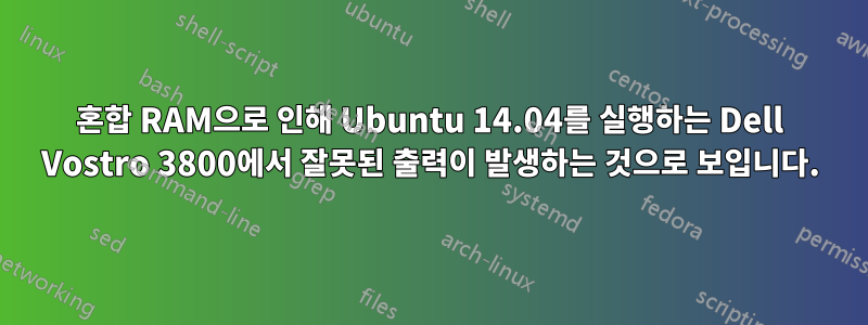 혼합 RAM으로 인해 Ubuntu 14.04를 실행하는 Dell Vostro 3800에서 잘못된 출력이 발생하는 것으로 보입니다.