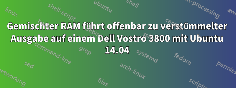 Gemischter RAM führt offenbar zu verstümmelter Ausgabe auf einem Dell Vostro 3800 mit Ubuntu 14.04