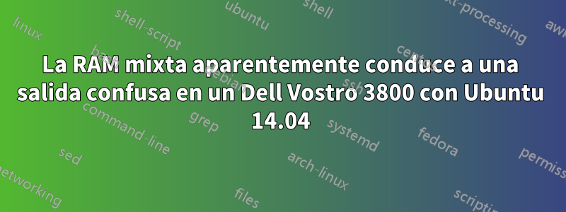 La RAM mixta aparentemente conduce a una salida confusa en un Dell Vostro 3800 con Ubuntu 14.04