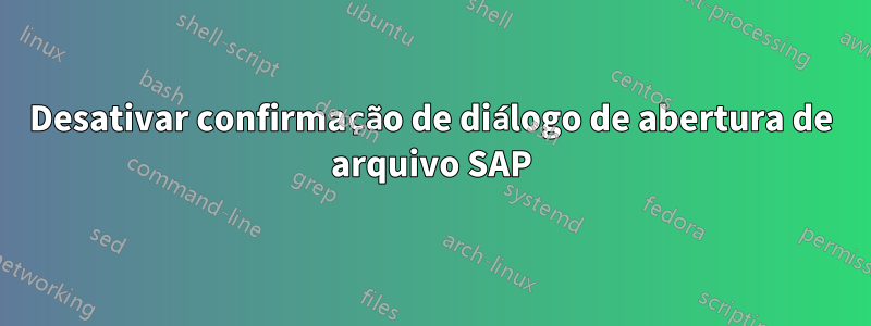 Desativar confirmação de diálogo de abertura de arquivo SAP