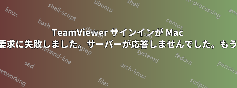 TeamViewer サインインが Mac で機能し、「サインイン要求に失敗しました。サーバーが応答しませんでした。もう一度お試しください。」