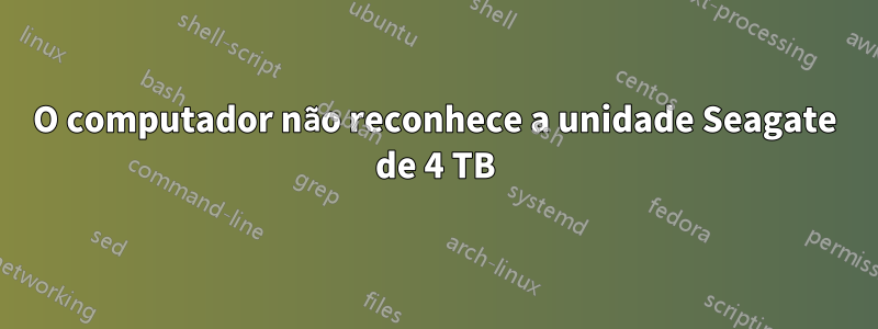 O computador não reconhece a unidade Seagate de 4 TB