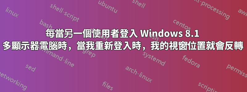 每當另一個使用者登入 Windows 8.1 多顯示器電腦時，當我重新登入時，我的視窗位置就會反轉