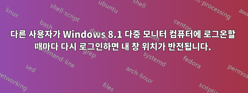 다른 사용자가 Windows 8.1 다중 모니터 컴퓨터에 로그온할 때마다 다시 로그인하면 내 창 위치가 반전됩니다.