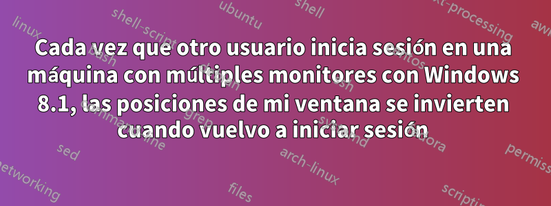 Cada vez que otro usuario inicia sesión en una máquina con múltiples monitores con Windows 8.1, las posiciones de mi ventana se invierten cuando vuelvo a iniciar sesión