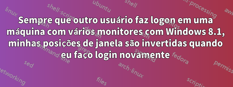 Sempre que outro usuário faz logon em uma máquina com vários monitores com Windows 8.1, minhas posições de janela são invertidas quando eu faço login novamente