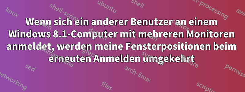 Wenn sich ein anderer Benutzer an einem Windows 8.1-Computer mit mehreren Monitoren anmeldet, werden meine Fensterpositionen beim erneuten Anmelden umgekehrt