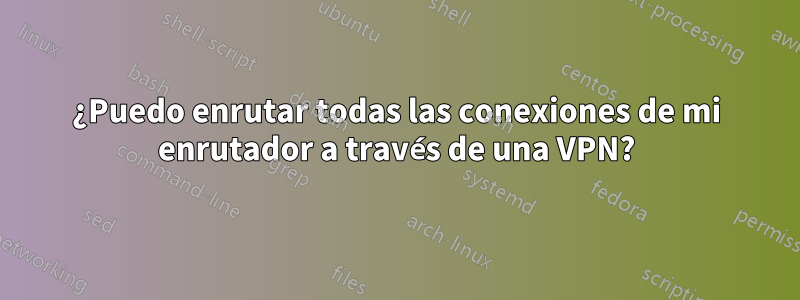 ¿Puedo enrutar todas las conexiones de mi enrutador a través de una VPN?