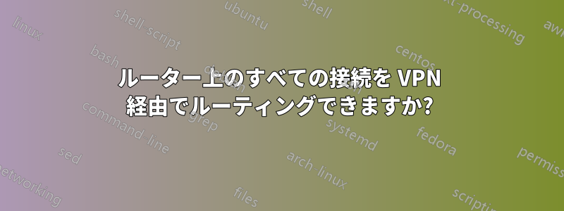 ルーター上のすべての接続を VPN 経由でルーティングできますか?