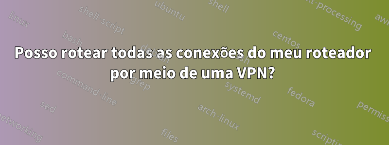 Posso rotear todas as conexões do meu roteador por meio de uma VPN?