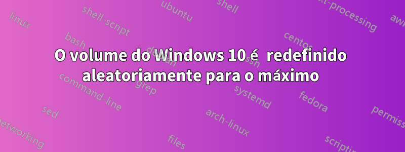 O volume do Windows 10 é redefinido aleatoriamente para o máximo