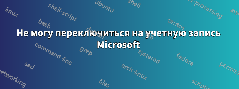 Не могу переключиться на учетную запись Microsoft