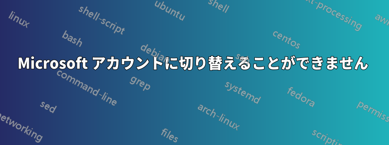 Microsoft アカウントに切り替えることができません