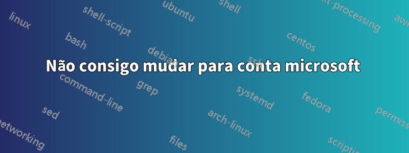 Não consigo mudar para conta microsoft