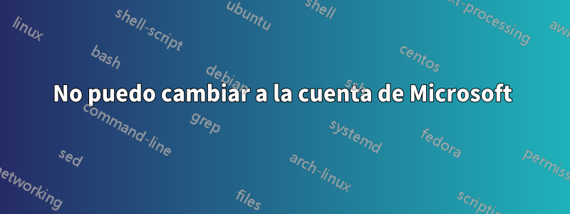 No puedo cambiar a la cuenta de Microsoft