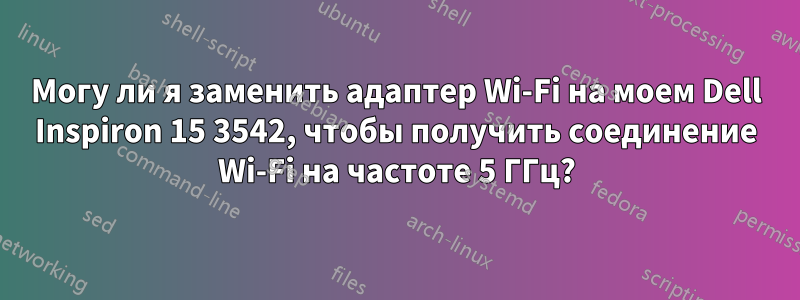 Могу ли я заменить адаптер Wi-Fi на моем Dell Inspiron 15 3542, чтобы получить соединение Wi-Fi на частоте 5 ГГц?