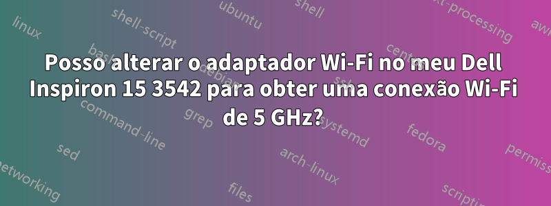 Posso alterar o adaptador Wi-Fi no meu Dell Inspiron 15 3542 para obter uma conexão Wi-Fi de 5 GHz?