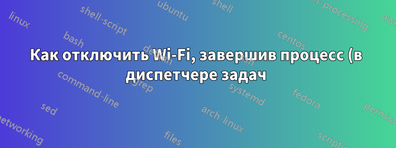 Как отключить Wi-Fi, завершив процесс (в диспетчере задач)