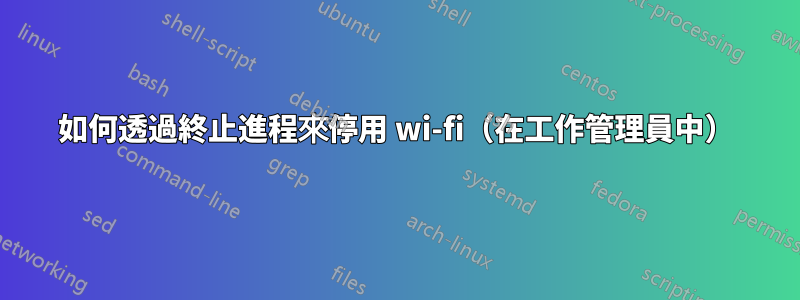 如何透過終止進程來停用 wi-fi（在工作管理員中）