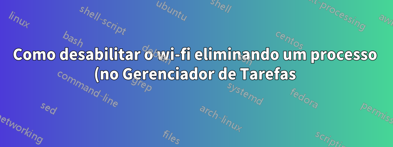 Como desabilitar o wi-fi eliminando um processo (no Gerenciador de Tarefas)