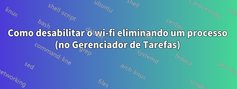 Como desabilitar o wi-fi eliminando um processo (no Gerenciador de Tarefas)