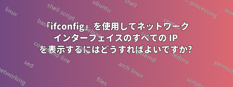 「ifconfig」を使用してネットワーク インターフェイスのすべての IP を表示するにはどうすればよいですか?