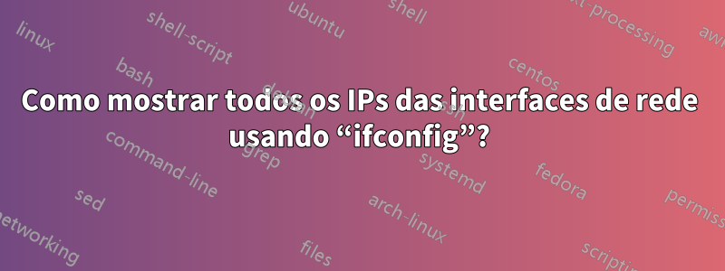 Como mostrar todos os IPs das interfaces de rede usando “ifconfig”?