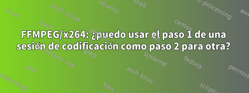 FFMPEG/x264: ¿puedo usar el paso 1 de una sesión de codificación como paso 2 para otra?