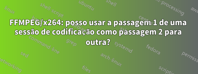 FFMPEG/x264: posso usar a passagem 1 de uma sessão de codificação como passagem 2 para outra?