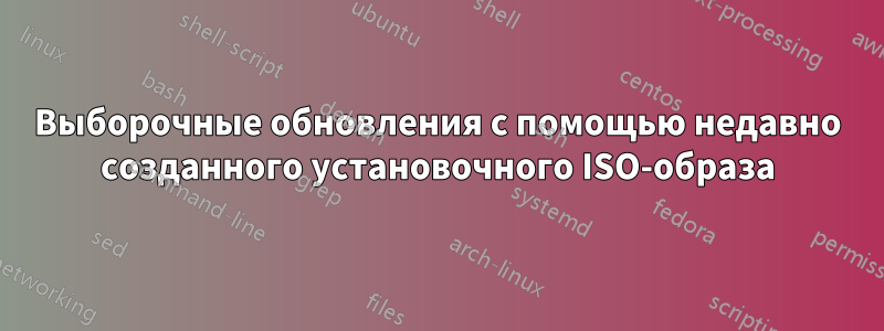 Выборочные обновления с помощью недавно созданного установочного ISO-образа