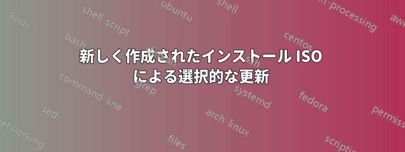 新しく作成されたインストール ISO による選択的な更新