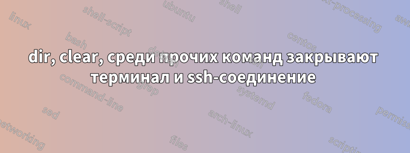 dir, clear, среди прочих команд закрывают терминал и ssh-соединение