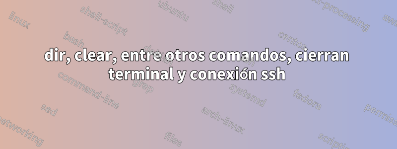 dir, clear, entre otros comandos, cierran terminal y conexión ssh