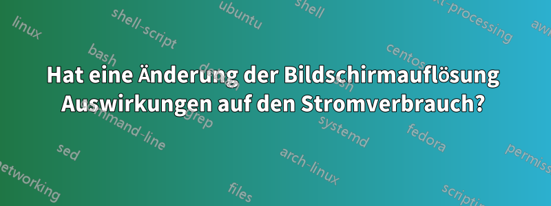 Hat eine Änderung der Bildschirmauflösung Auswirkungen auf den Stromverbrauch?