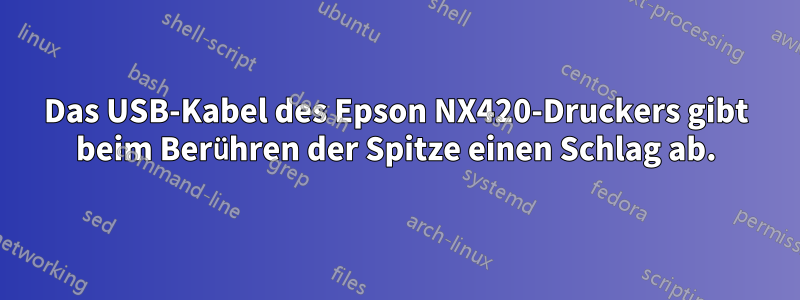 Das USB-Kabel des Epson NX420-Druckers gibt beim Berühren der Spitze einen Schlag ab.