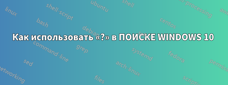 Как использовать «?» в ПОИСКЕ WINDOWS 10