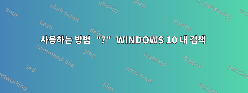 사용하는 방법 "?" WINDOWS 10 내 검색