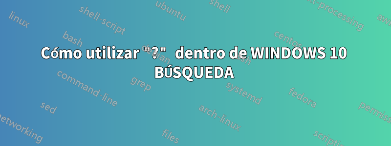 Cómo utilizar "?" dentro de WINDOWS 10 BÚSQUEDA