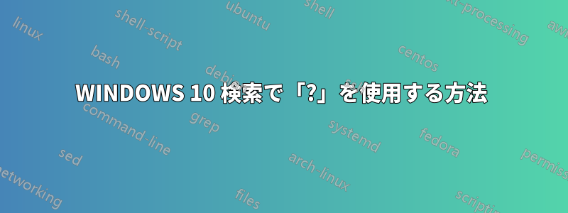 WINDOWS 10 検索で「?」を使用する方法