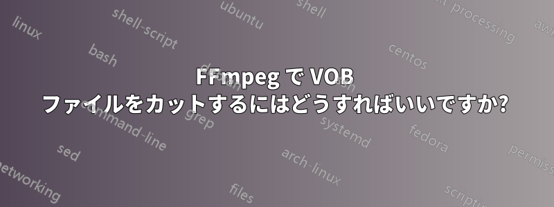 FFmpeg で VOB ファイルをカットするにはどうすればいいですか?