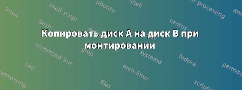 Копировать диск A на диск B при монтировании