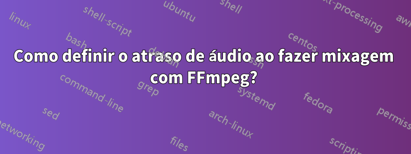 Como definir o atraso de áudio ao fazer mixagem com FFmpeg?