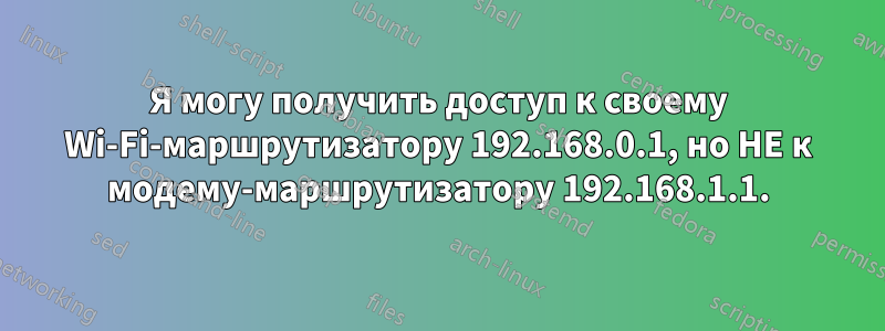 Я могу получить доступ к своему Wi-Fi-маршрутизатору 192.168.0.1, но НЕ к модему-маршрутизатору 192.168.1.1.