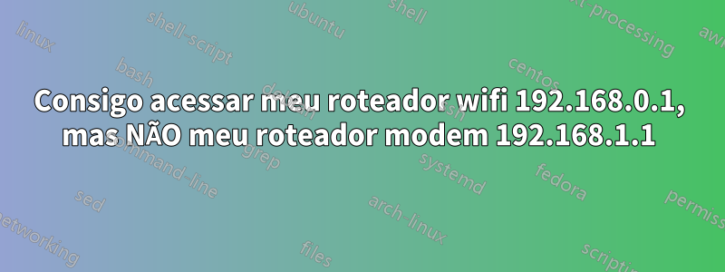 Consigo acessar meu roteador wifi 192.168.0.1, mas NÃO meu roteador modem 192.168.1.1