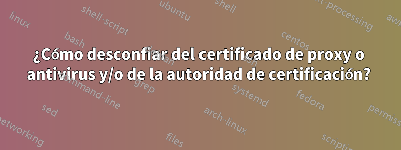 ¿Cómo desconfiar del certificado de proxy o antivirus y/o de la autoridad de certificación?