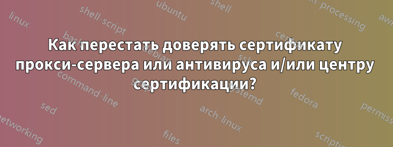 Как перестать доверять сертификату прокси-сервера или антивируса и/или центру сертификации?