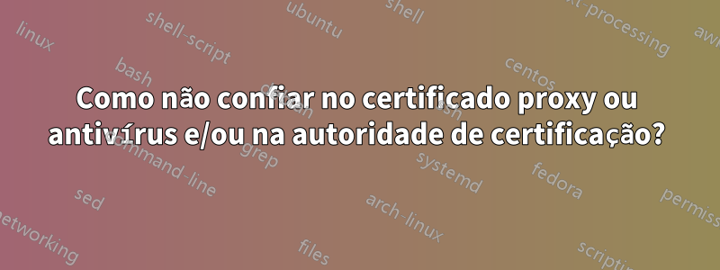 Como não confiar no certificado proxy ou antivírus e/ou na autoridade de certificação?