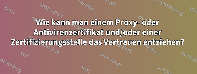 Wie kann man einem Proxy- oder Antivirenzertifikat und/oder einer Zertifizierungsstelle das Vertrauen entziehen?